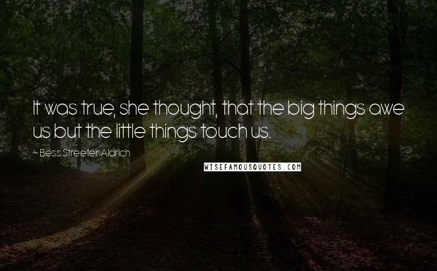 Bess Streeter Aldrich Quotes: It was true, she thought, that the big things awe us but the little things touch us.