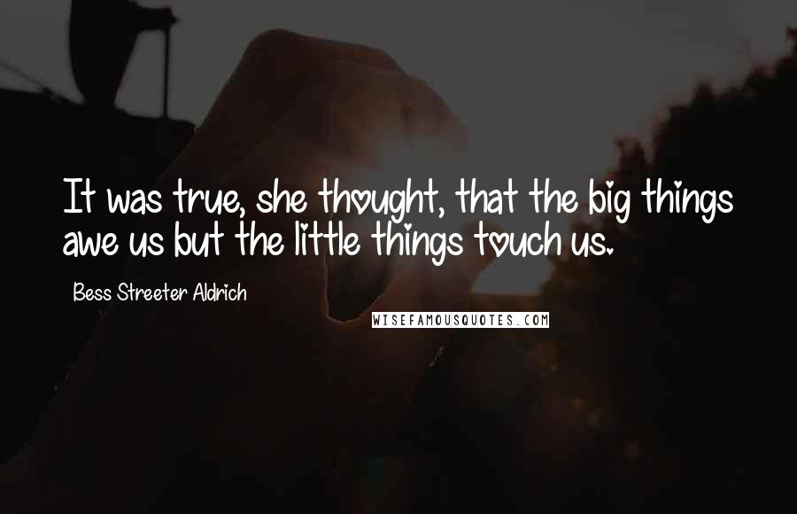 Bess Streeter Aldrich Quotes: It was true, she thought, that the big things awe us but the little things touch us.