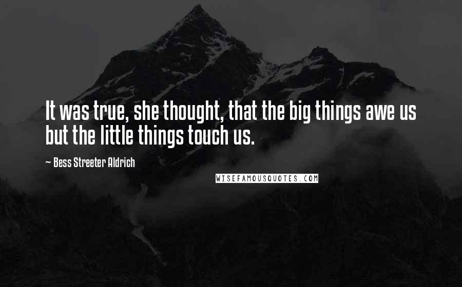 Bess Streeter Aldrich Quotes: It was true, she thought, that the big things awe us but the little things touch us.