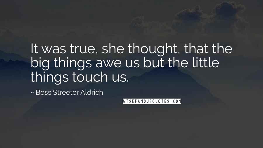Bess Streeter Aldrich Quotes: It was true, she thought, that the big things awe us but the little things touch us.