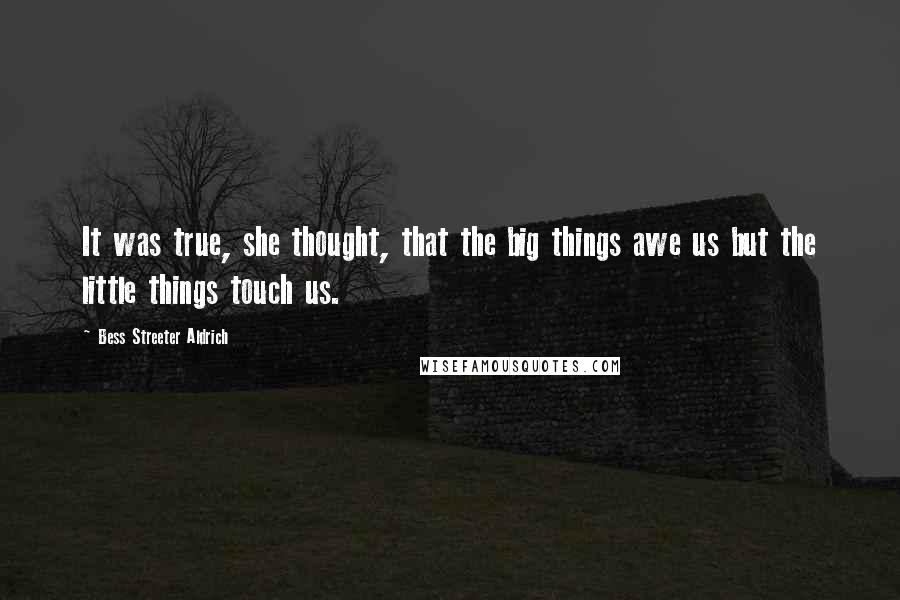 Bess Streeter Aldrich Quotes: It was true, she thought, that the big things awe us but the little things touch us.