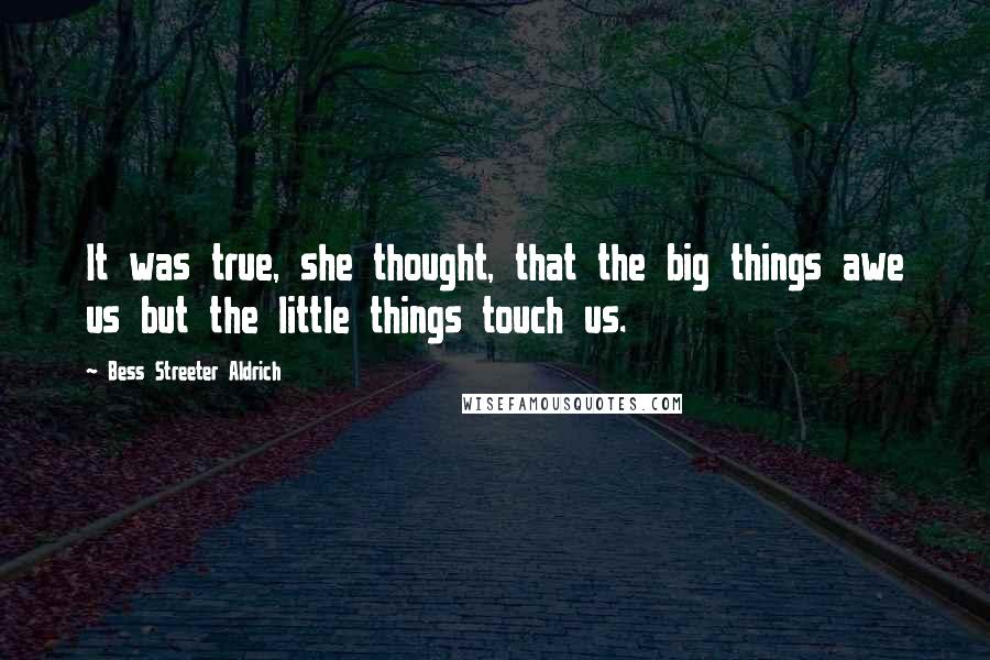 Bess Streeter Aldrich Quotes: It was true, she thought, that the big things awe us but the little things touch us.
