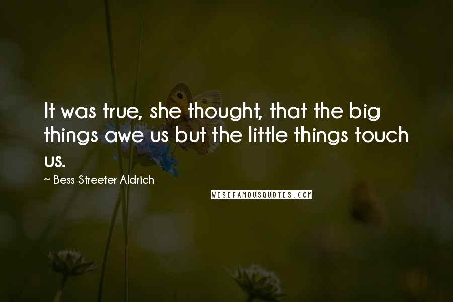 Bess Streeter Aldrich Quotes: It was true, she thought, that the big things awe us but the little things touch us.