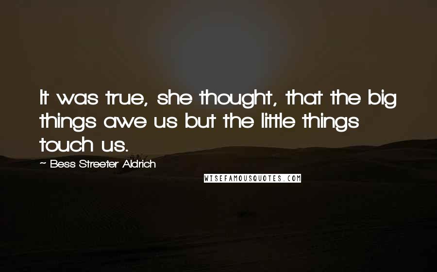 Bess Streeter Aldrich Quotes: It was true, she thought, that the big things awe us but the little things touch us.