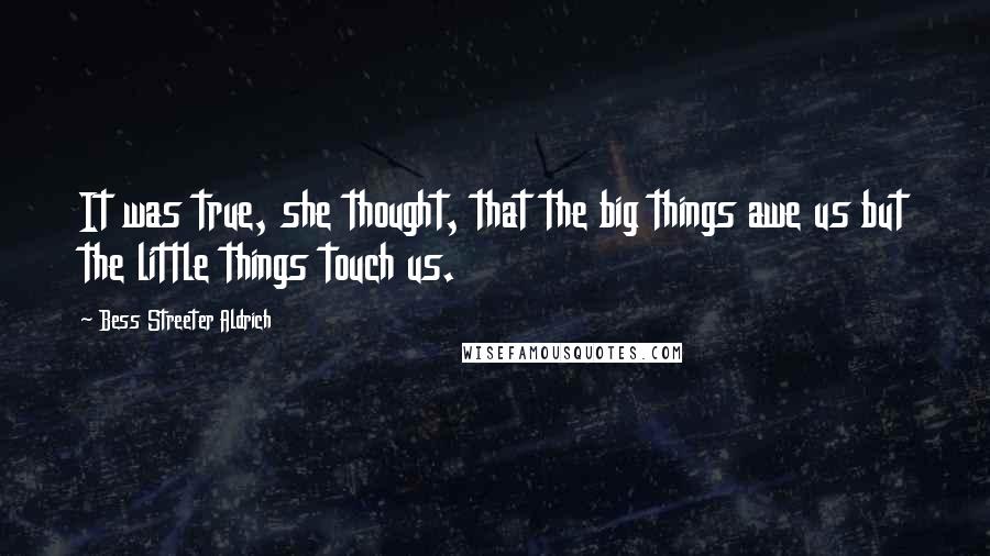 Bess Streeter Aldrich Quotes: It was true, she thought, that the big things awe us but the little things touch us.