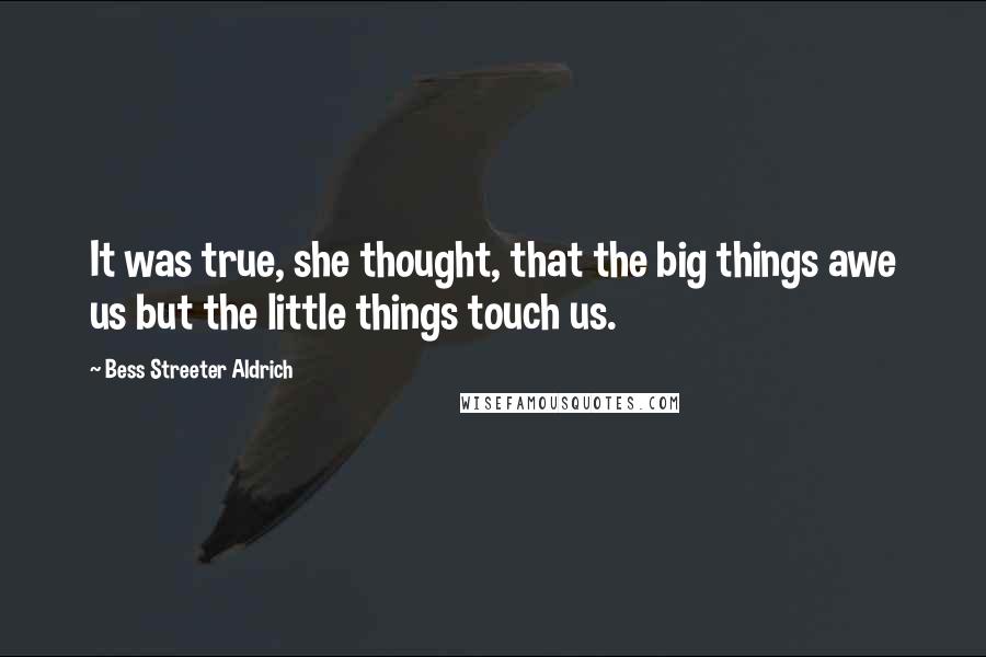 Bess Streeter Aldrich Quotes: It was true, she thought, that the big things awe us but the little things touch us.