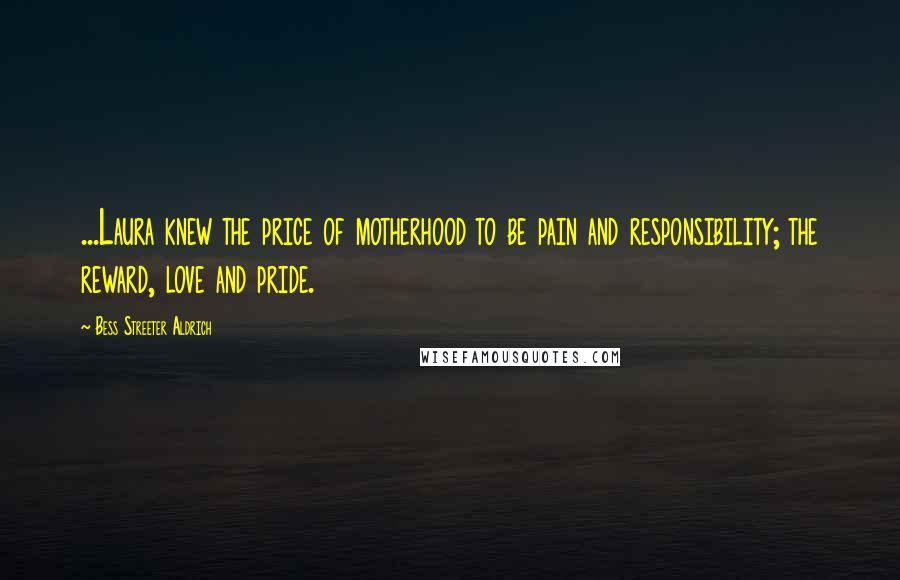 Bess Streeter Aldrich Quotes: ...Laura knew the price of motherhood to be pain and responsibility; the reward, love and pride.