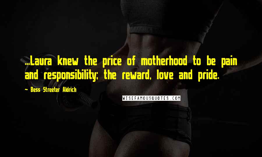 Bess Streeter Aldrich Quotes: ...Laura knew the price of motherhood to be pain and responsibility; the reward, love and pride.