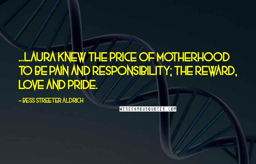 Bess Streeter Aldrich Quotes: ...Laura knew the price of motherhood to be pain and responsibility; the reward, love and pride.