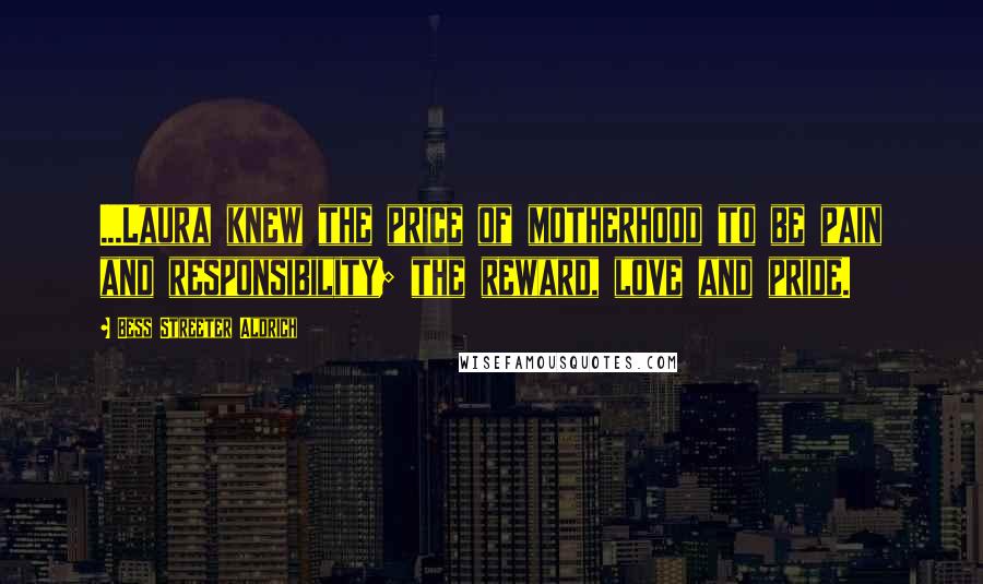 Bess Streeter Aldrich Quotes: ...Laura knew the price of motherhood to be pain and responsibility; the reward, love and pride.