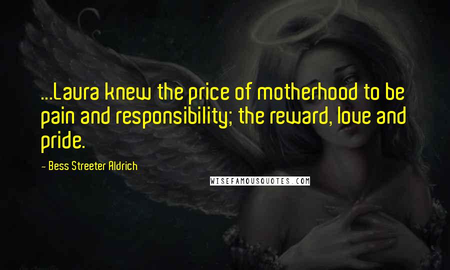 Bess Streeter Aldrich Quotes: ...Laura knew the price of motherhood to be pain and responsibility; the reward, love and pride.