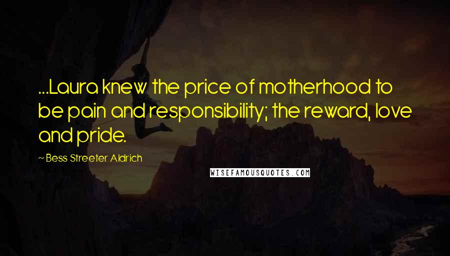 Bess Streeter Aldrich Quotes: ...Laura knew the price of motherhood to be pain and responsibility; the reward, love and pride.