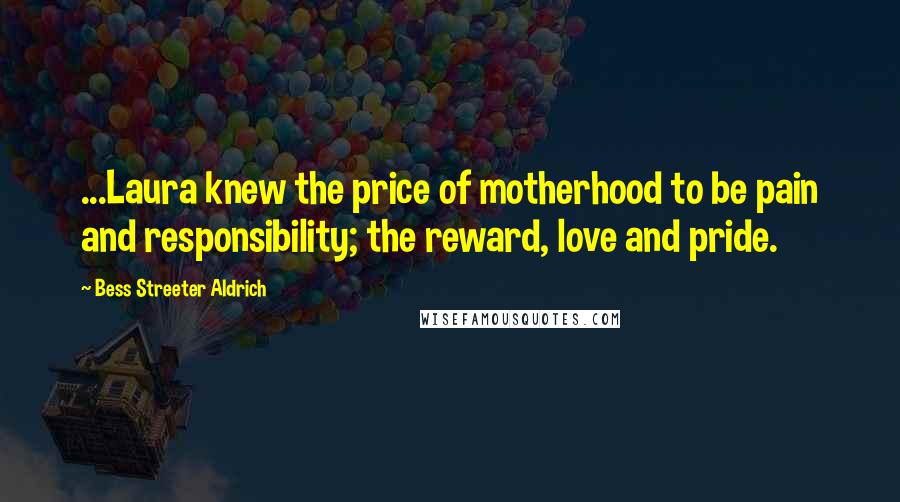 Bess Streeter Aldrich Quotes: ...Laura knew the price of motherhood to be pain and responsibility; the reward, love and pride.