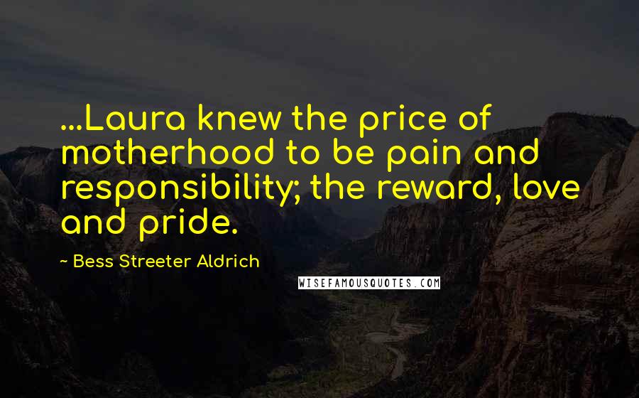 Bess Streeter Aldrich Quotes: ...Laura knew the price of motherhood to be pain and responsibility; the reward, love and pride.