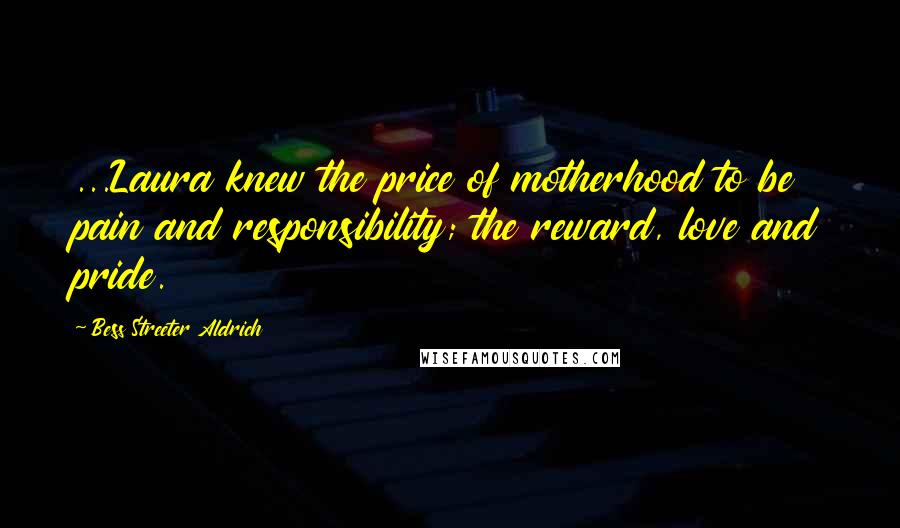 Bess Streeter Aldrich Quotes: ...Laura knew the price of motherhood to be pain and responsibility; the reward, love and pride.