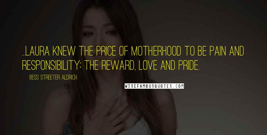 Bess Streeter Aldrich Quotes: ...Laura knew the price of motherhood to be pain and responsibility; the reward, love and pride.