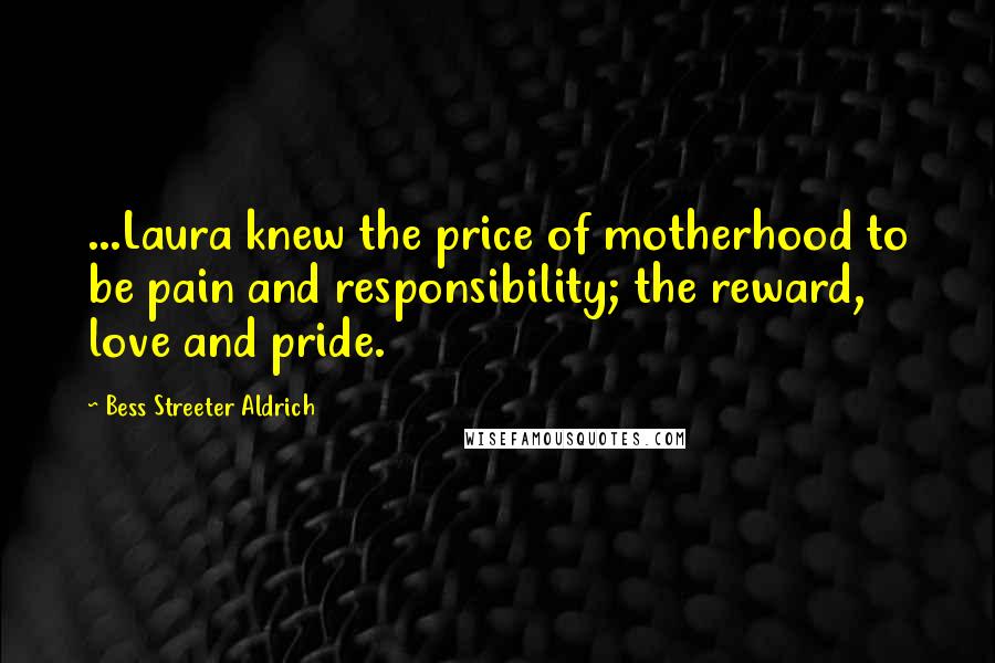 Bess Streeter Aldrich Quotes: ...Laura knew the price of motherhood to be pain and responsibility; the reward, love and pride.