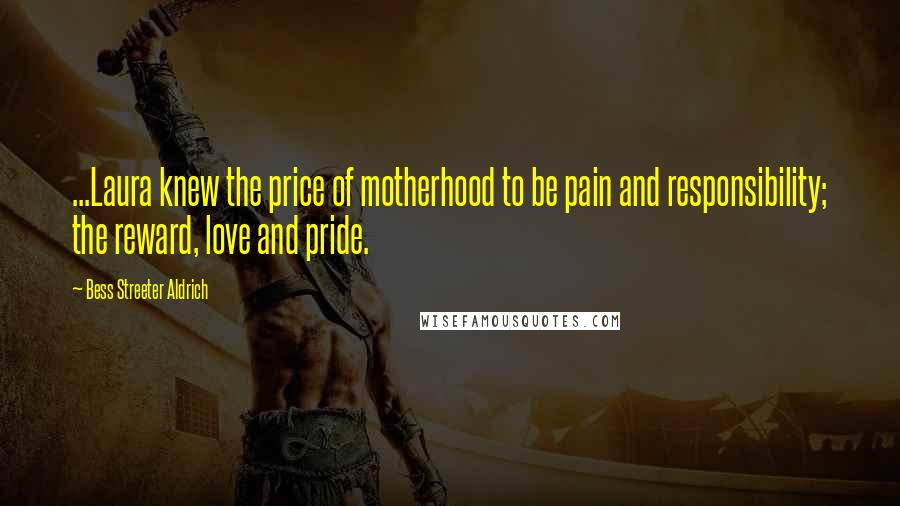 Bess Streeter Aldrich Quotes: ...Laura knew the price of motherhood to be pain and responsibility; the reward, love and pride.