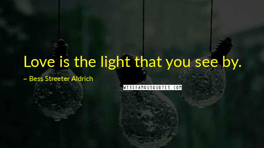 Bess Streeter Aldrich Quotes: Love is the light that you see by.