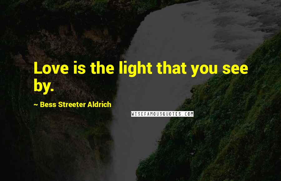 Bess Streeter Aldrich Quotes: Love is the light that you see by.