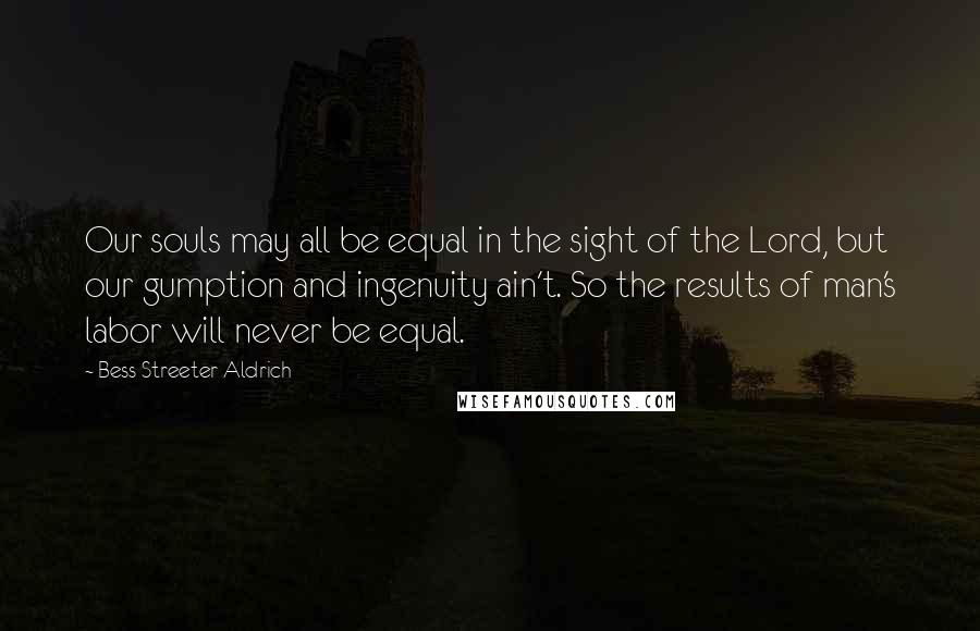 Bess Streeter Aldrich Quotes: Our souls may all be equal in the sight of the Lord, but our gumption and ingenuity ain't. So the results of man's labor will never be equal.