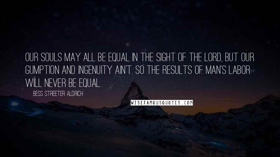 Bess Streeter Aldrich Quotes: Our souls may all be equal in the sight of the Lord, but our gumption and ingenuity ain't. So the results of man's labor will never be equal.