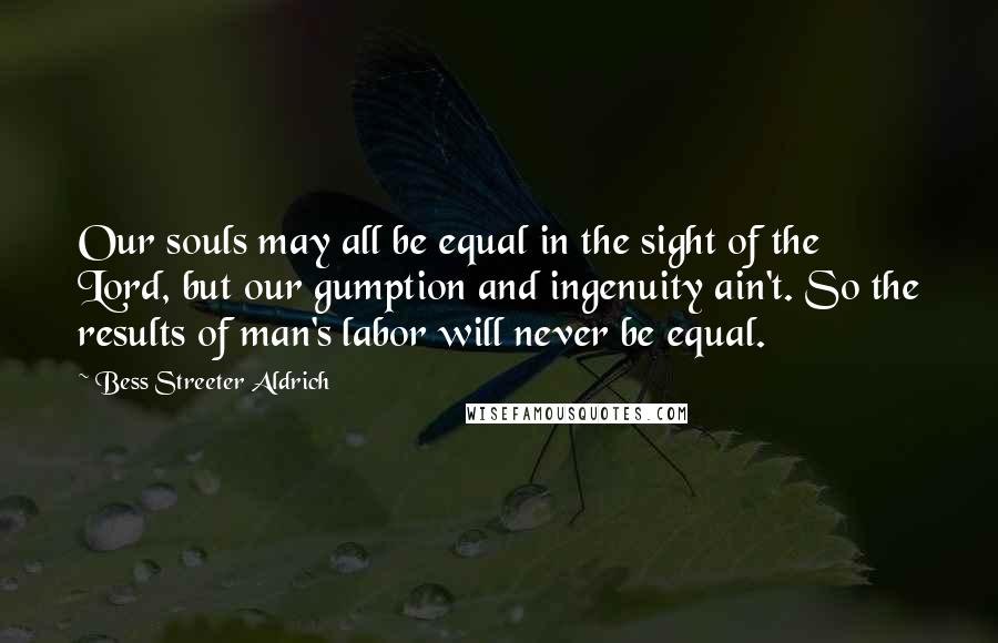 Bess Streeter Aldrich Quotes: Our souls may all be equal in the sight of the Lord, but our gumption and ingenuity ain't. So the results of man's labor will never be equal.