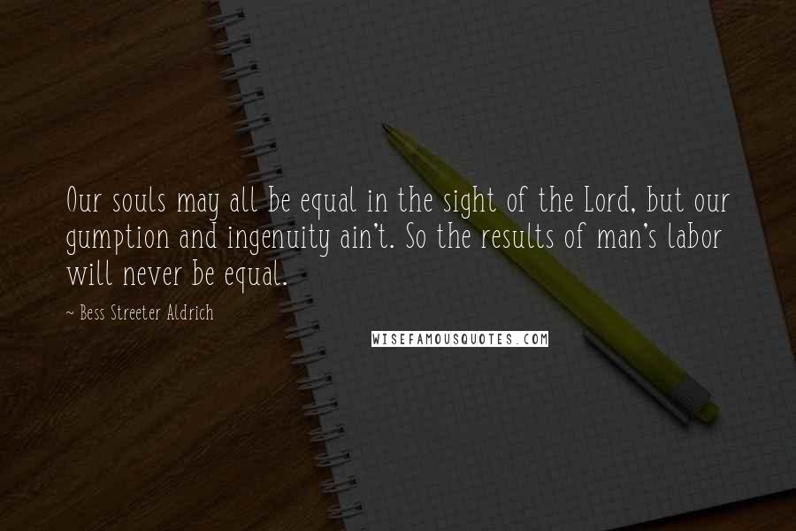 Bess Streeter Aldrich Quotes: Our souls may all be equal in the sight of the Lord, but our gumption and ingenuity ain't. So the results of man's labor will never be equal.