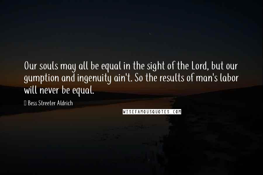 Bess Streeter Aldrich Quotes: Our souls may all be equal in the sight of the Lord, but our gumption and ingenuity ain't. So the results of man's labor will never be equal.