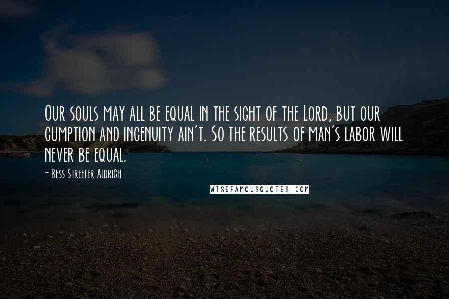 Bess Streeter Aldrich Quotes: Our souls may all be equal in the sight of the Lord, but our gumption and ingenuity ain't. So the results of man's labor will never be equal.