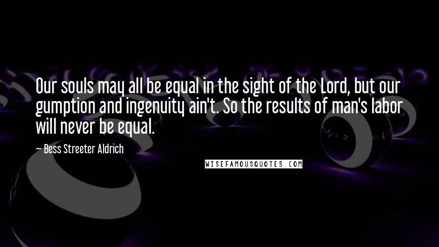 Bess Streeter Aldrich Quotes: Our souls may all be equal in the sight of the Lord, but our gumption and ingenuity ain't. So the results of man's labor will never be equal.