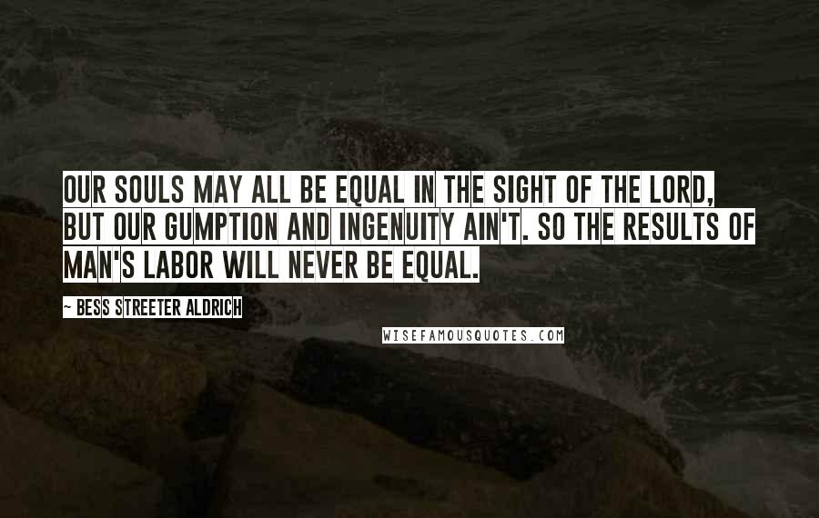 Bess Streeter Aldrich Quotes: Our souls may all be equal in the sight of the Lord, but our gumption and ingenuity ain't. So the results of man's labor will never be equal.