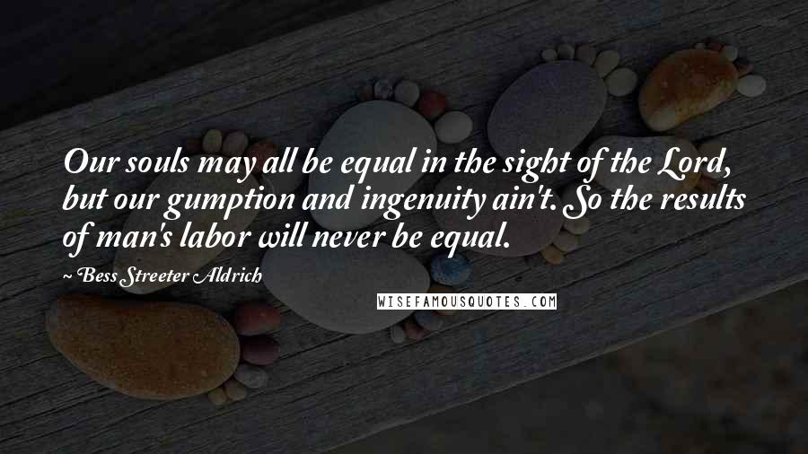 Bess Streeter Aldrich Quotes: Our souls may all be equal in the sight of the Lord, but our gumption and ingenuity ain't. So the results of man's labor will never be equal.