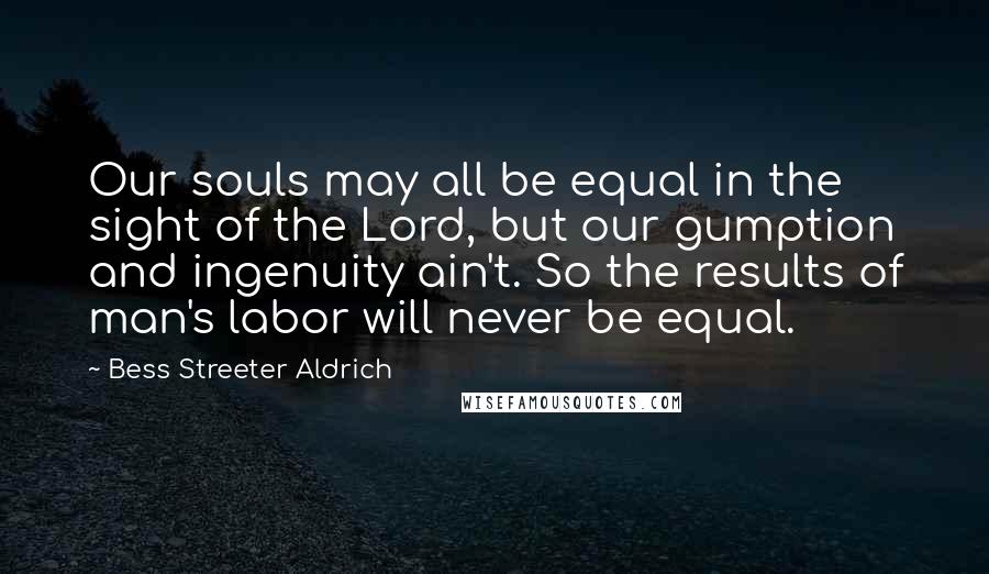 Bess Streeter Aldrich Quotes: Our souls may all be equal in the sight of the Lord, but our gumption and ingenuity ain't. So the results of man's labor will never be equal.
