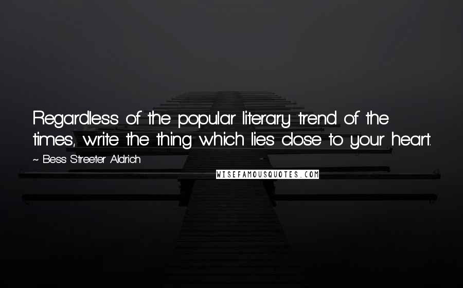 Bess Streeter Aldrich Quotes: Regardless of the popular literary trend of the times, write the thing which lies close to your heart.