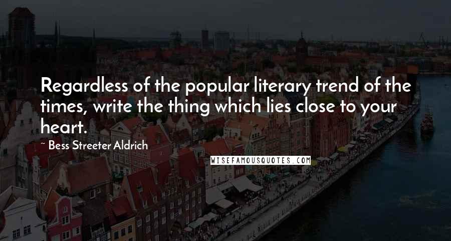 Bess Streeter Aldrich Quotes: Regardless of the popular literary trend of the times, write the thing which lies close to your heart.