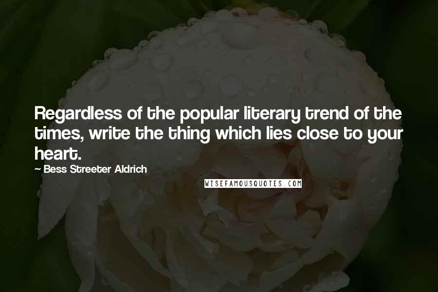 Bess Streeter Aldrich Quotes: Regardless of the popular literary trend of the times, write the thing which lies close to your heart.