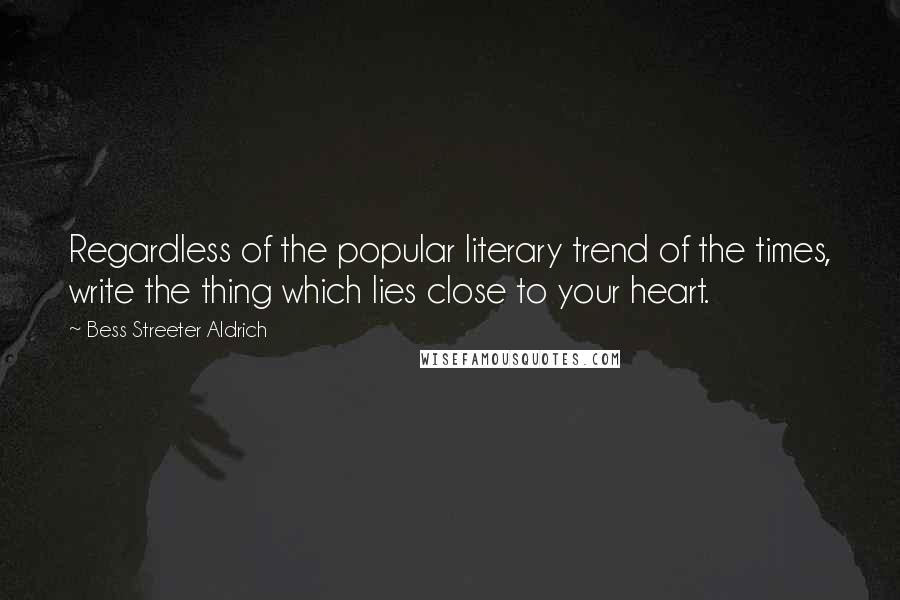 Bess Streeter Aldrich Quotes: Regardless of the popular literary trend of the times, write the thing which lies close to your heart.