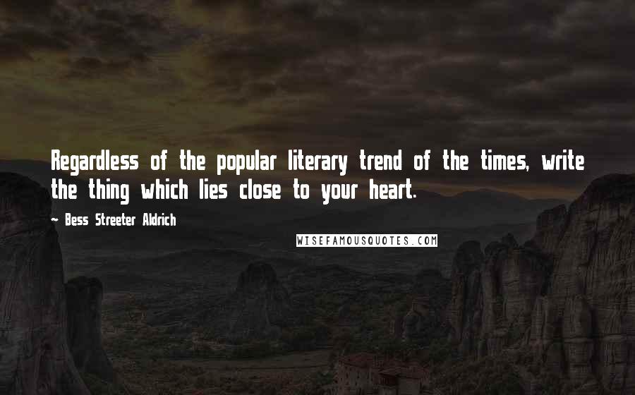 Bess Streeter Aldrich Quotes: Regardless of the popular literary trend of the times, write the thing which lies close to your heart.