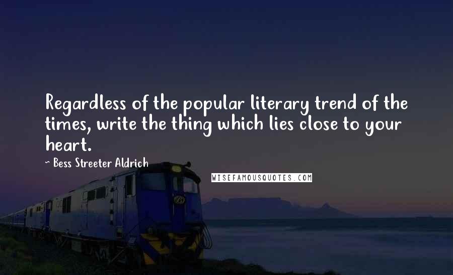 Bess Streeter Aldrich Quotes: Regardless of the popular literary trend of the times, write the thing which lies close to your heart.