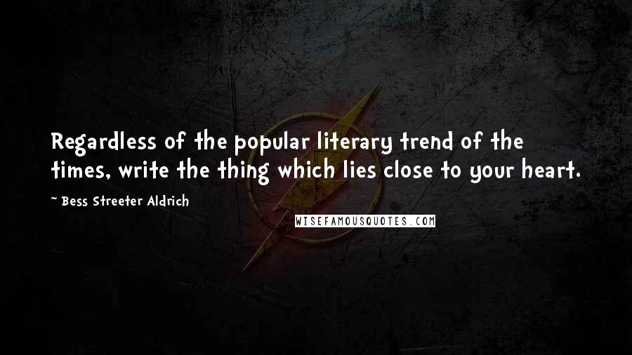 Bess Streeter Aldrich Quotes: Regardless of the popular literary trend of the times, write the thing which lies close to your heart.