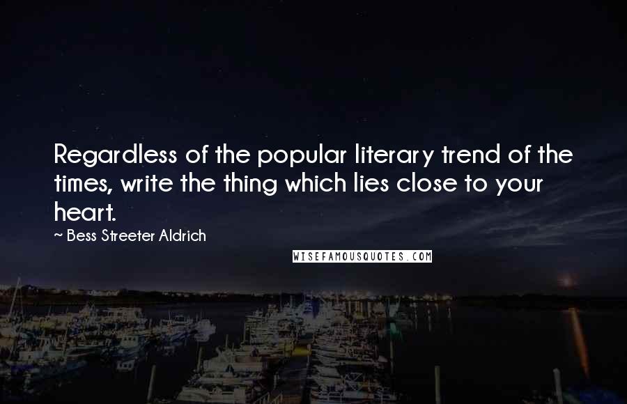 Bess Streeter Aldrich Quotes: Regardless of the popular literary trend of the times, write the thing which lies close to your heart.