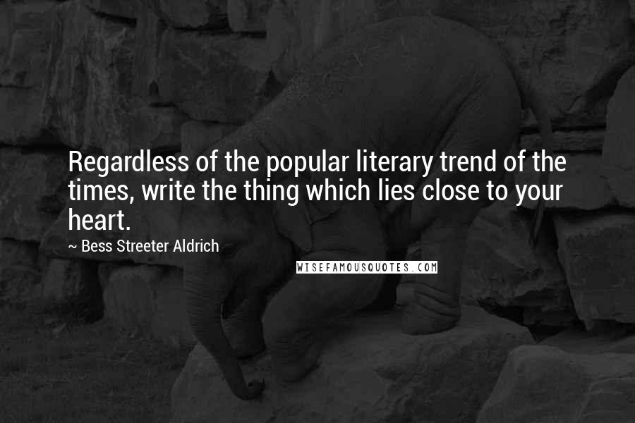 Bess Streeter Aldrich Quotes: Regardless of the popular literary trend of the times, write the thing which lies close to your heart.