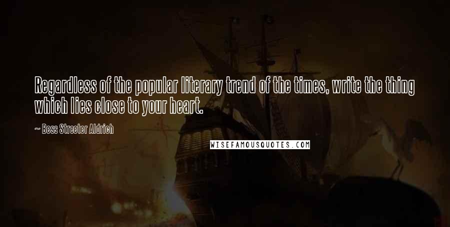 Bess Streeter Aldrich Quotes: Regardless of the popular literary trend of the times, write the thing which lies close to your heart.