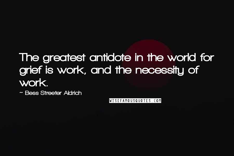 Bess Streeter Aldrich Quotes: The greatest antidote in the world for grief is work, and the necessity of work.