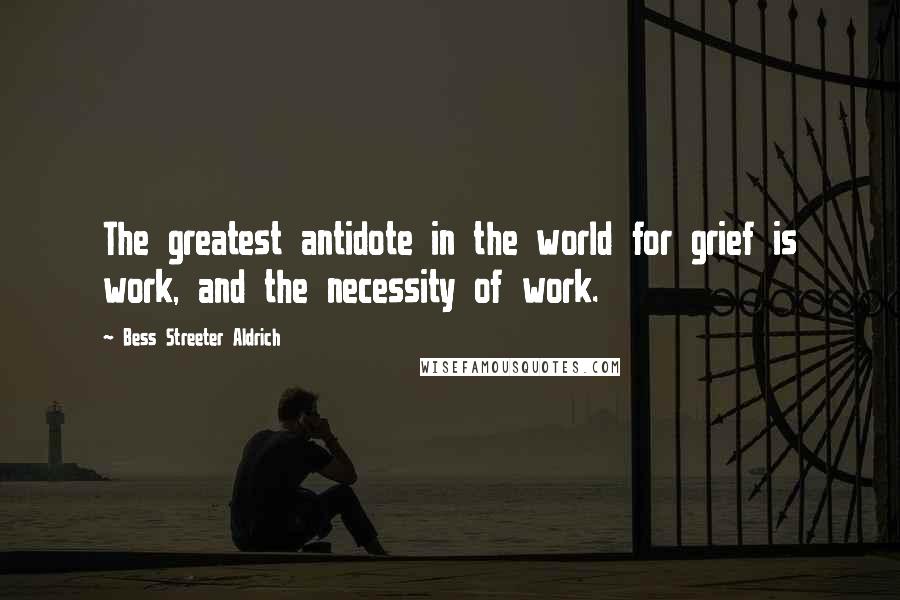 Bess Streeter Aldrich Quotes: The greatest antidote in the world for grief is work, and the necessity of work.