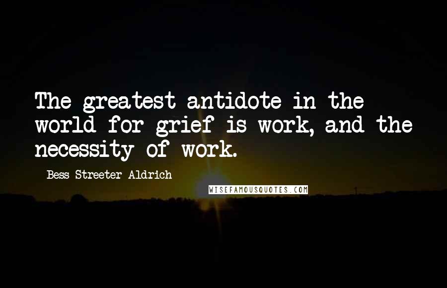 Bess Streeter Aldrich Quotes: The greatest antidote in the world for grief is work, and the necessity of work.
