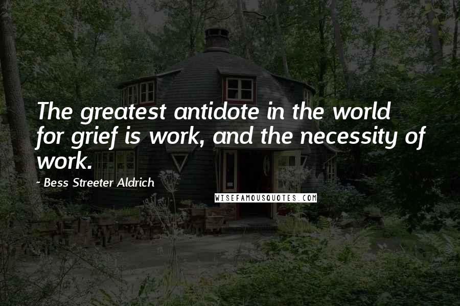 Bess Streeter Aldrich Quotes: The greatest antidote in the world for grief is work, and the necessity of work.