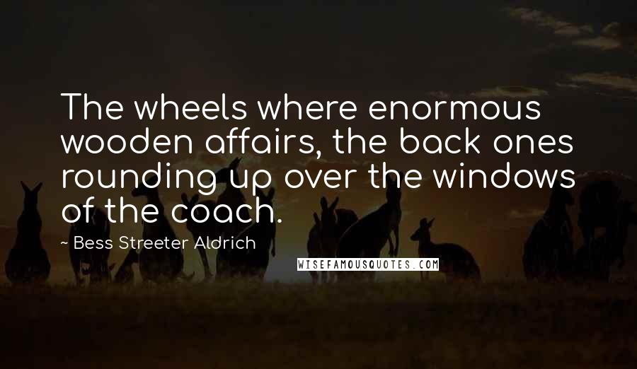 Bess Streeter Aldrich Quotes: The wheels where enormous wooden affairs, the back ones rounding up over the windows of the coach.