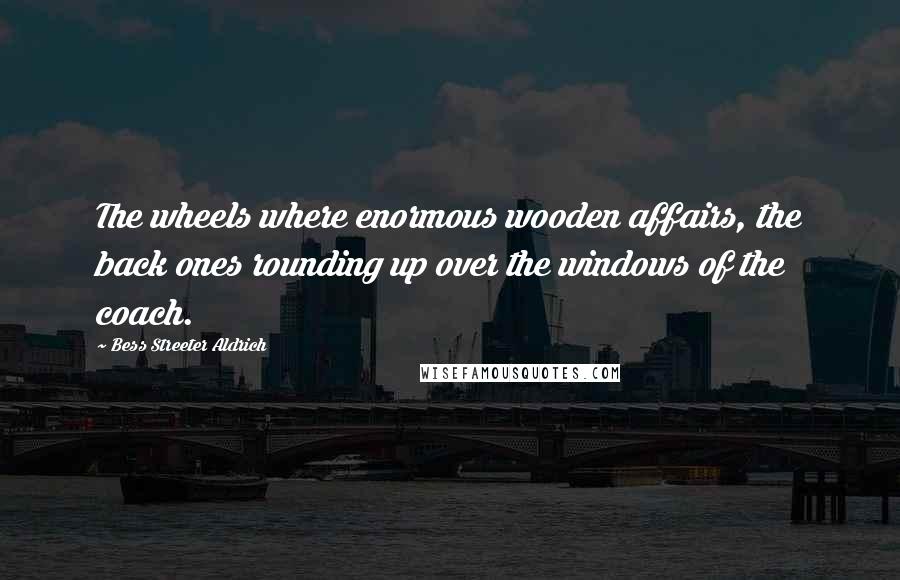 Bess Streeter Aldrich Quotes: The wheels where enormous wooden affairs, the back ones rounding up over the windows of the coach.